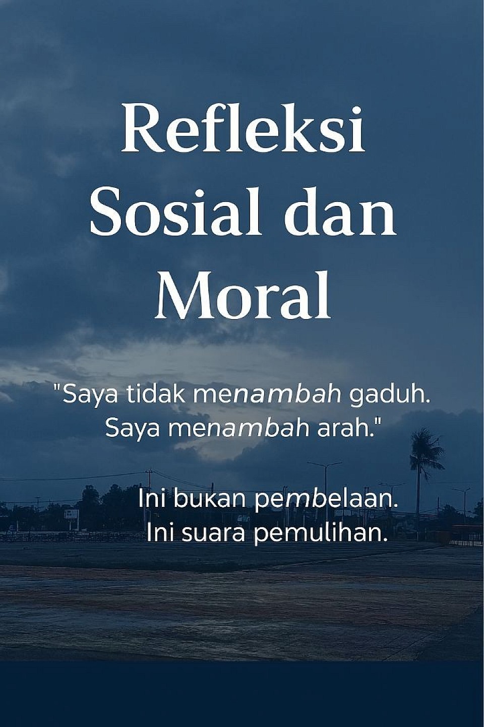 🖼️ Deskripsi Gambar  - Lokasi: Alun-alun atau ruang publik yang kosong, basah, dan sepi   - Waktu: Siang hari dengan langit mendung dan awan kelabu   - Elemen utama:   - Permukaan tanah berwarna coklat kemerahan, retak dan basah, dengan genangan air yang memantulkan langit   - Satu pohon palem berdiri sendiri di sisi kanan, memberi kesan kesepian dan keteguhan   - Bangunan rendah di latar belakang, dengan tiang listrik dan lampu jalan yang membentang di cakrawala   - Langit dipenuhi awan gelap dan bercak biru pucat, menyiratkan ketegangan dan harapan  - Teks di atas gambar:   - Judul: Refleksi Sosial dan Moral     - Kutipan: “Saya tidak menambah gaduh. Saya menambah arah.”     - Pernyataan: Ini bukan pembelaan. Ini suara pemulihan.  ---  🎯 Makna Simbolik  - Kekosongan ruang menyiratkan luka sosial yang belum dipulihkan - Langit mendung melambangkan suasana batin yang berat, tapi belum putus asa - Pohon tunggal menjadi simbol keteguhan dan keberanian berdiri di tengah sunyi - Genangan air memantulkan langit—menunjukkan bahwa luka bisa dilihat kembali, dipahami, dan disusun